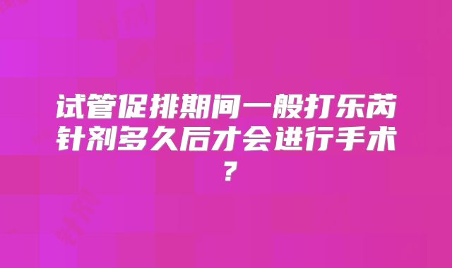 试管促排期间一般打乐芮针剂多久后才会进行手术?