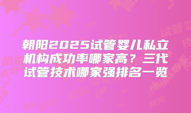 朝阳2025试管婴儿私立机构成功率哪家高？三代试管技术哪家强排名一览