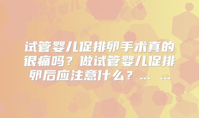 试管婴儿促排卵手术真的很痛吗？做试管婴儿促排卵后应注意什么？... ...