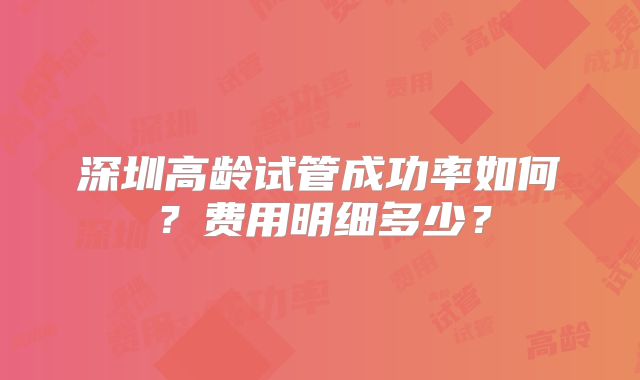深圳高龄试管成功率如何?费用明细多少?