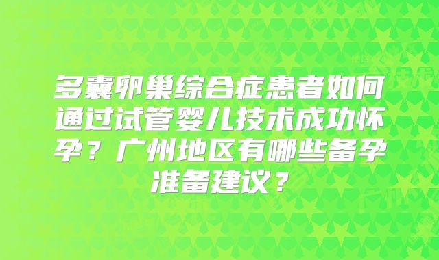 多囊卵巢综合症患者如何通过试管婴儿技术成功怀孕?广州地区有哪些备孕准备建议?