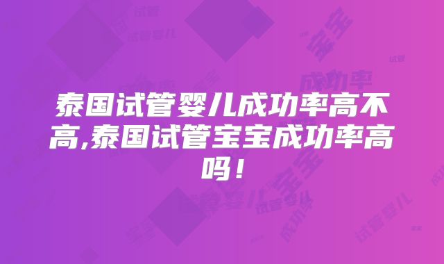 泰国试管婴儿成功率高不高,泰国试管宝宝成功率高吗!