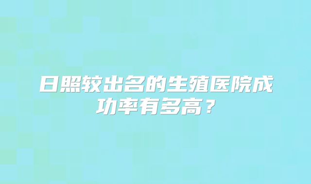 日照较出名的生殖医院成功率有多高?