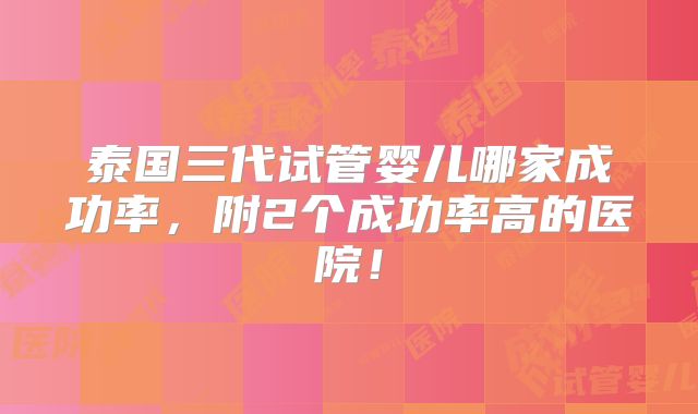 泰国三代试管婴儿哪家成功率,附2个成功率高的医院!