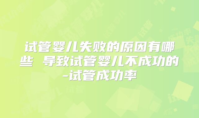 试管婴儿失败的原因有哪些 导致试管婴儿不成功的-试管成功率