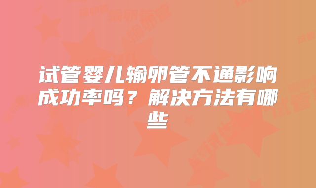 试管婴儿输卵管不通影响成功率吗？解决方法有哪些