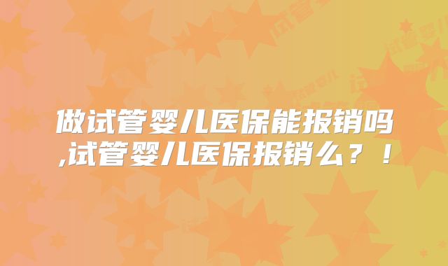 做试管婴儿医保能报销吗,试管婴儿医保报销么?!