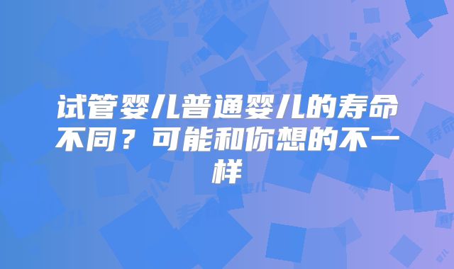 试管婴儿普通婴儿的寿命不同？可能和你想的不一样