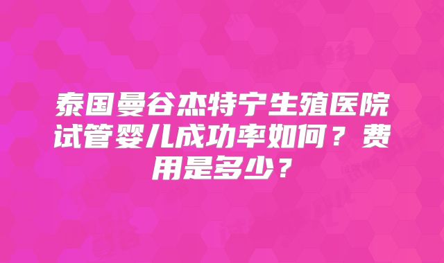 泰国曼谷杰特宁生殖医院试管婴儿成功率如何?费用是多少?