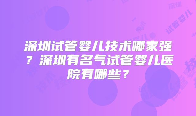 深圳试管婴儿技术哪家强?深圳有名气试管婴儿医院有哪些?