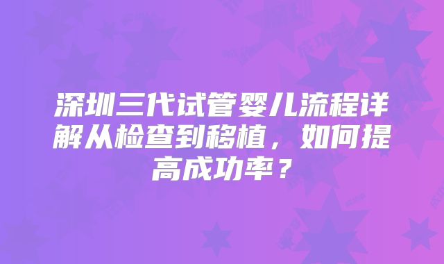 深圳三代试管婴儿流程详解从检查到移植,如何提高成功率?