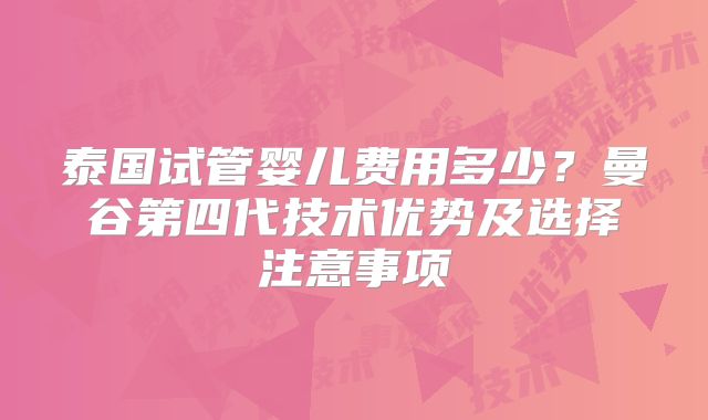 泰国试管婴儿费用多少？曼谷第四代技术优势及选择注意事项