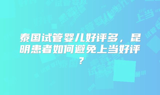 泰国试管婴儿好评多，昆明患者如何避免上当好评？