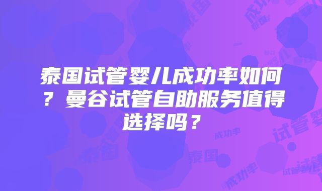 泰国试管婴儿成功率如何？曼谷试管自助服务值得选择吗？