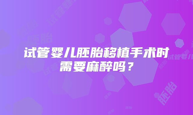 试管婴儿胚胎移植手术时需要麻醉吗？