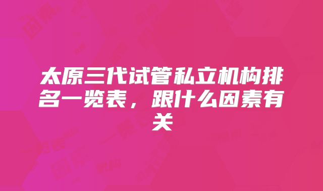 太原三代试管私立机构排名一览表,跟什么因素有关