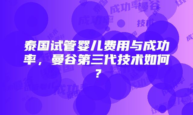 泰国试管婴儿费用与成功率,曼谷第三代技术如何?