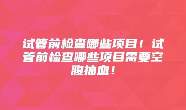 试管前检查哪些项目!试管前检查哪些项目需要空腹抽血!