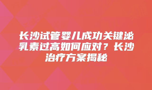 长沙试管婴儿成功关键泌乳素过高如何应对?长沙治疗方案揭秘