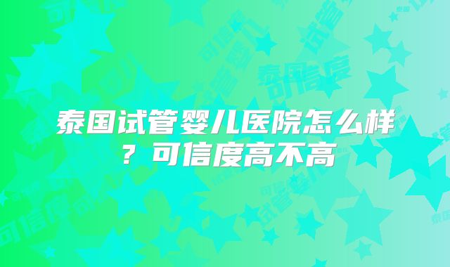 泰国试管婴儿医院怎么样？可信度高不高