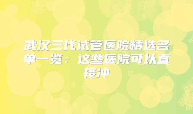 武汉三代试管医院精选名单一览：这些医院可以直接冲