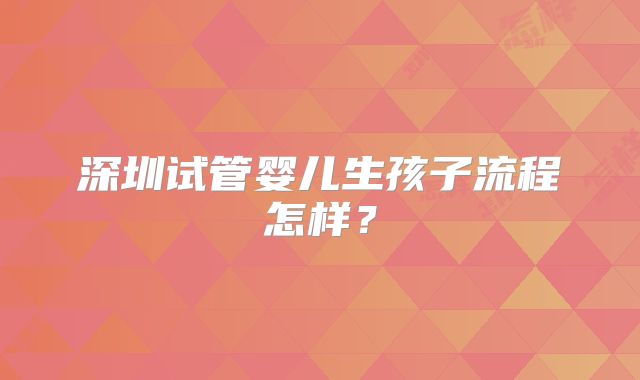 深圳试管婴儿生孩子流程怎样?