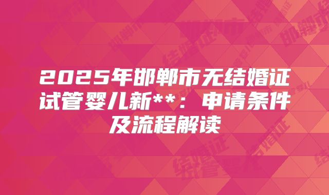2025年邯郸市无结婚证试管婴儿新**:申请条件及流程解读