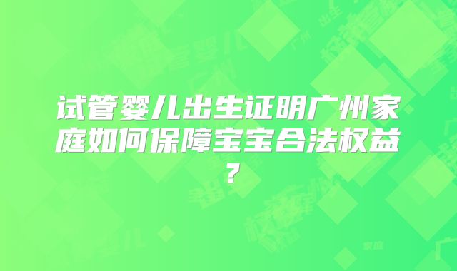 试管婴儿出生证明广州家庭如何保障宝宝合法权益?