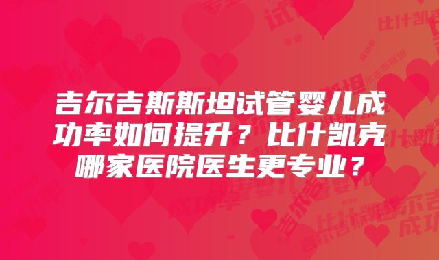 吉尔吉斯斯坦试管婴儿成功率如何提升？比什凯克哪家医院医生更专业？