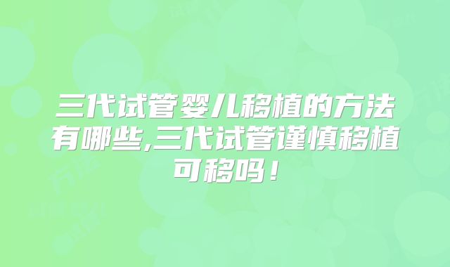 三代试管婴儿移植的方法有哪些,三代试管谨慎移植可移吗!