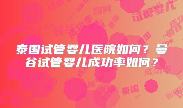 泰国试管婴儿医院如何?曼谷试管婴儿成功率如何?