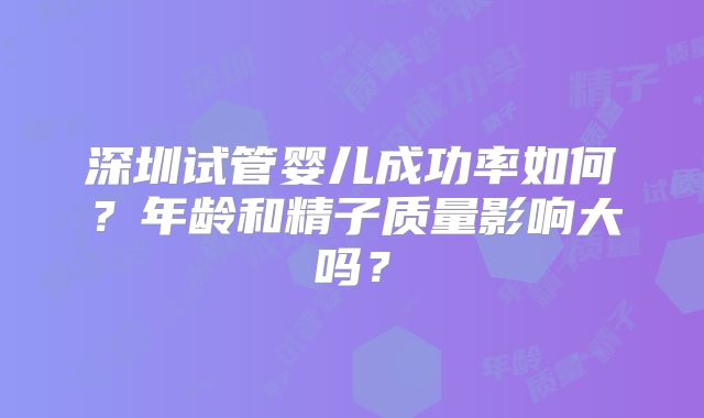 深圳试管婴儿成功率如何?年龄和精子质量影响大吗?