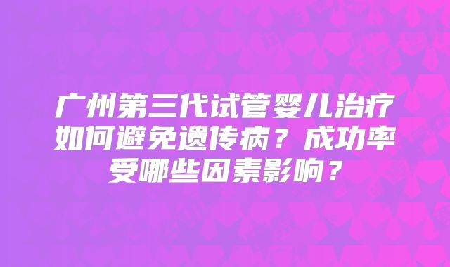 广州第三代试管婴儿治疗如何避免遗传病？成功率受哪些因素影响？