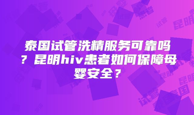 泰国试管洗精服务可靠吗?昆明hiv患者如何保障母婴安全?