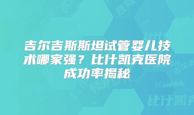 吉尔吉斯斯坦试管婴儿技术哪家强?比什凯克医院成功率揭秘