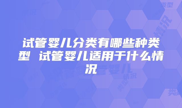 试管婴儿分类有哪些种类型 试管婴儿适用于什么情况