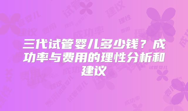 三代试管婴儿多少钱？成功率与费用的理性分析和建议