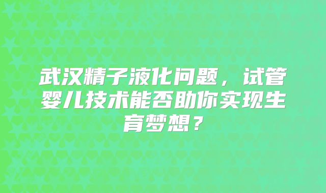 武汉精子液化问题,试管婴儿技术能否助你实现生育梦想?