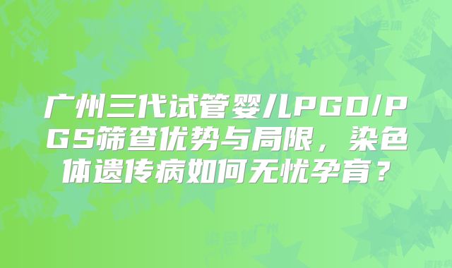 广州三代试管婴儿PGD/PGS筛查优势与局限,染色体遗传病如何无忧孕育?