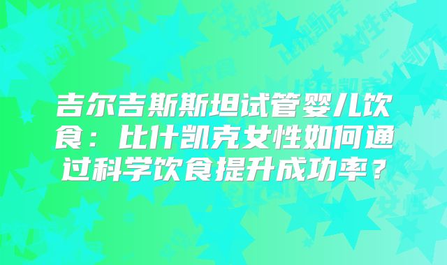 吉尔吉斯斯坦试管婴儿饮食:比什凯克女性如何通过科学饮食提升成功率?