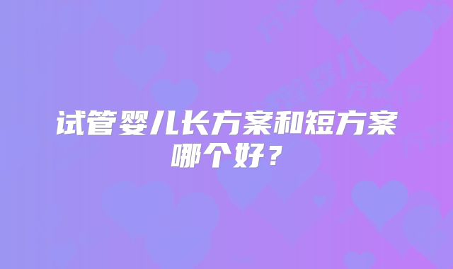 试管婴儿长方案和短方案哪个好?