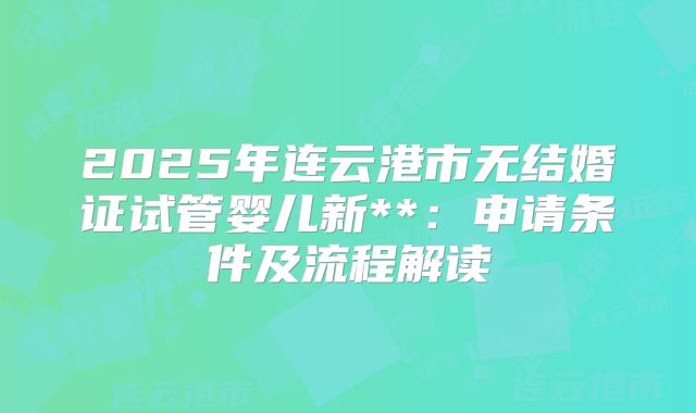 2025年连云港市无结婚证试管婴儿新**:申请条件及流程解读