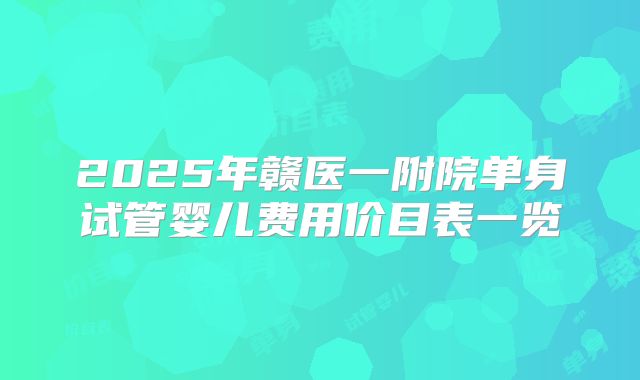 2025年赣医一附院单身试管婴儿费用价目表一览