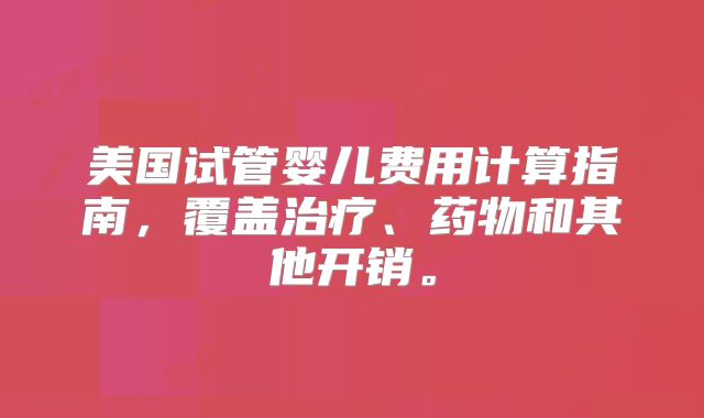 美国试管婴儿费用计算指南，覆盖治疗、药物和其他开销。