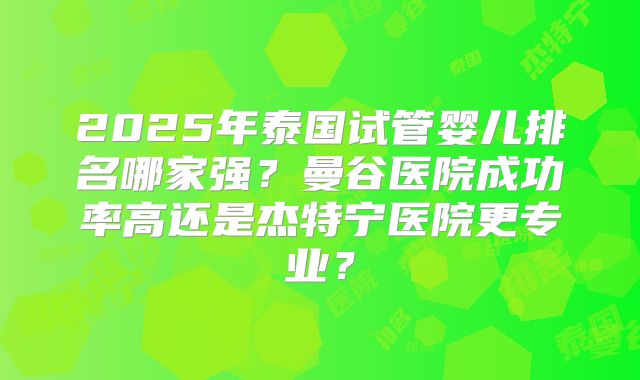 2025年泰国试管婴儿排名哪家强？曼谷医院成功率高还是杰特宁医院更专业？