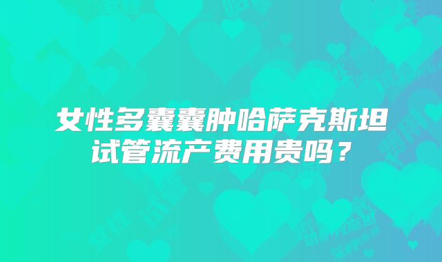 女性多囊囊肿哈萨克斯坦试管流产费用贵吗？