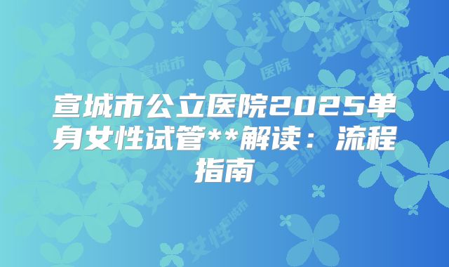 宣城市公立医院2025单身女性试管**解读:流程指南