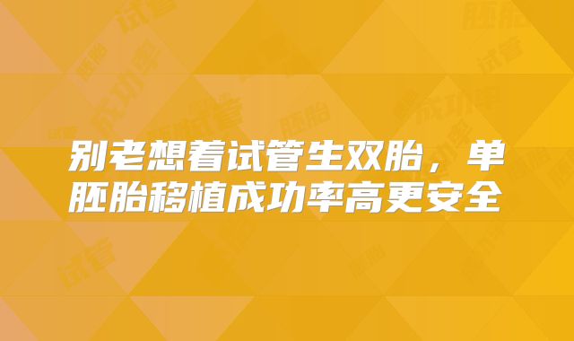 别老想着试管生双胎,单胚胎移植成功率高更安全