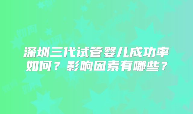 深圳三代试管婴儿成功率如何?影响因素有哪些?
