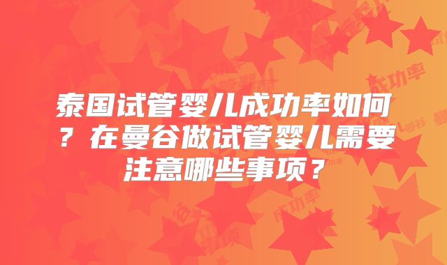 泰国试管婴儿成功率如何？在曼谷做试管婴儿需要注意哪些事项？